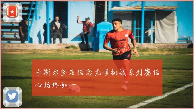 卡斯尔坚定信念无惧挑战系列赛信心始终如一