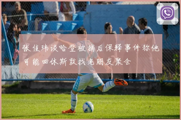 张佳玮谈哈登被捕后保释事件称他可能回休斯敦找老朋友聚会
