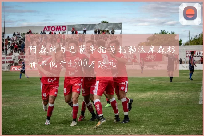 阿森纳与巴萨争抢马扎勒沃库森标价不低于4500万欧元