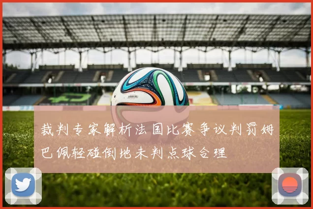 裁判专家解析法国比赛争议判罚姆巴佩轻碰倒地未判点球合理