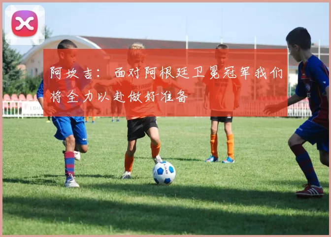 阿坎吉：面对阿根廷卫冕冠军我们将全力以赴做好准备