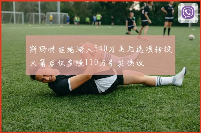 斯玛特拒绝湖人540万美元选项转投火箭后仅多赚110万引发热议