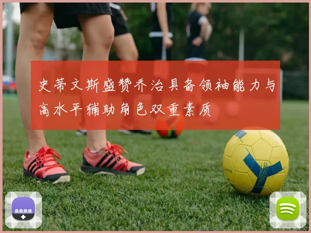 史蒂文斯盛赞乔治具备领袖能力与高水平辅助角色双重素质