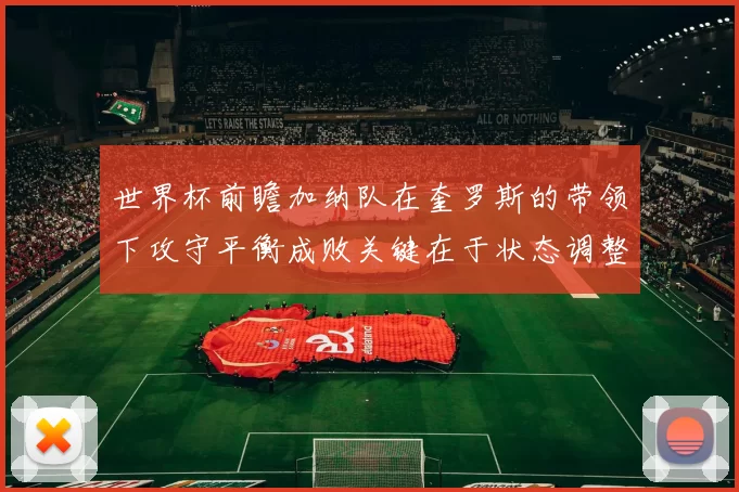 世界杯前瞻加纳队在奎罗斯的带领下攻守平衡成败关键在于状态调整