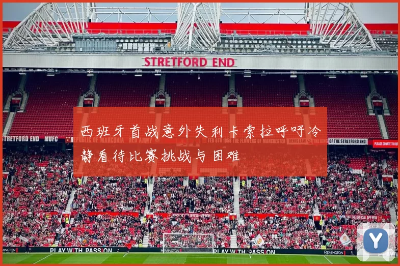 西班牙首战意外失利卡索拉呼吁冷静看待比赛挑战与困难