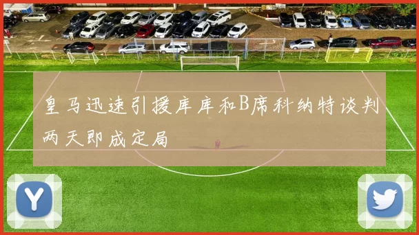 皇马迅速引援库库和B席科纳特谈判两天即成定局